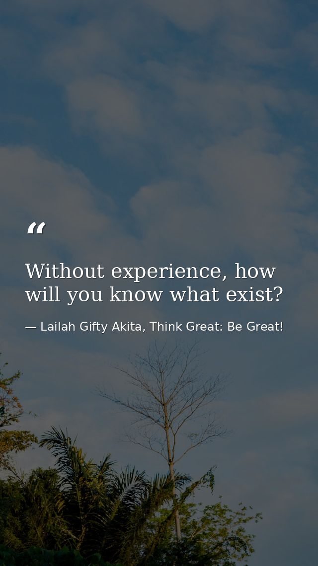 Without experience, how will you know what exist? — Lailah Gifty Akita, Think Great: Be Great!