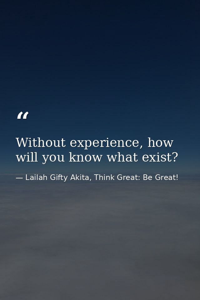 Without experience, how will you know what exist? — Lailah Gifty Akita, Think Great: Be Great!
