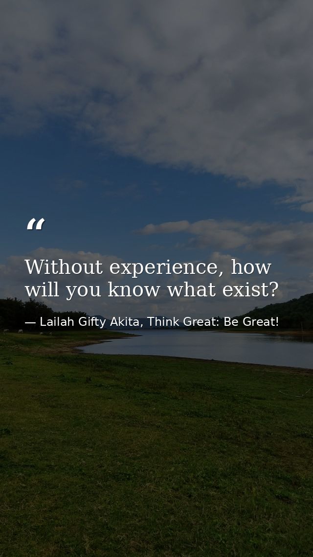 Without experience, how will you know what exist? — Lailah Gifty Akita, Think Great: Be Great!