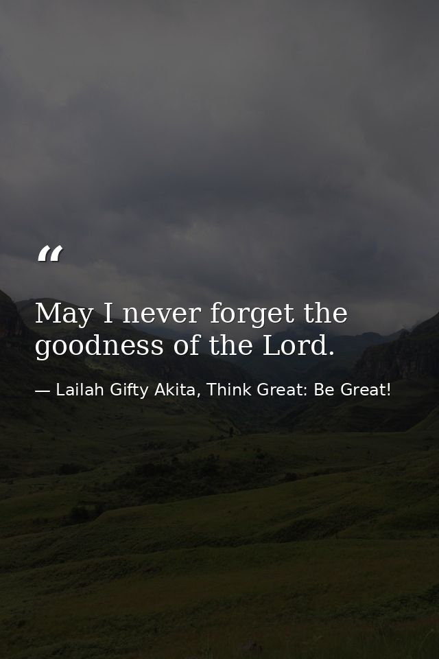 May I never forget the goodness of the Lord. — Lailah Gifty Akita, Think Great: Be Great!
