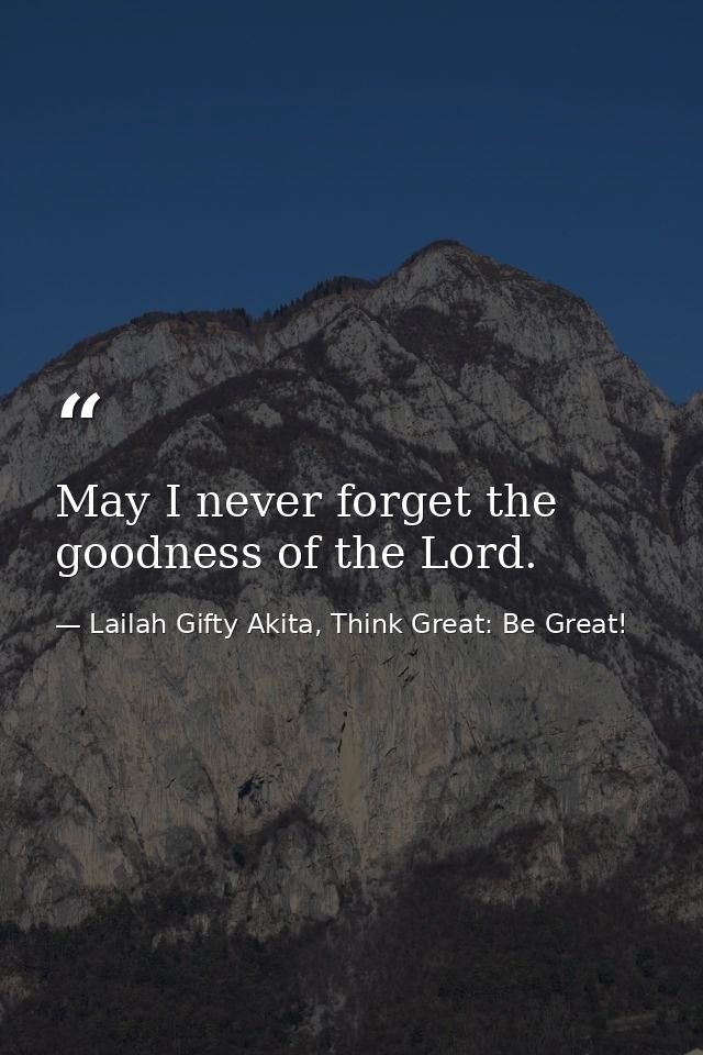 May I never forget the goodness of the Lord. — Lailah Gifty Akita, Think Great: Be Great!