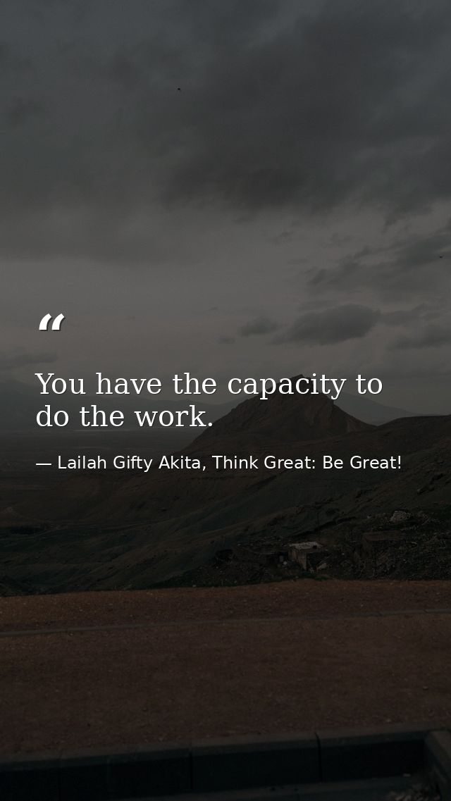 You have the capacity to do the work. — Lailah Gifty Akita, Think Great: Be Great!