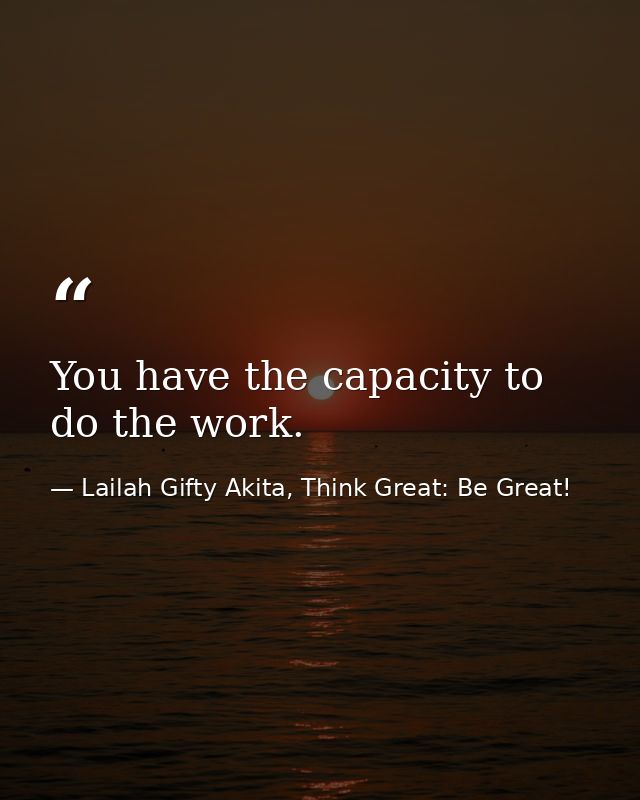 You have the capacity to do the work. — Lailah Gifty Akita, Think Great: Be Great!