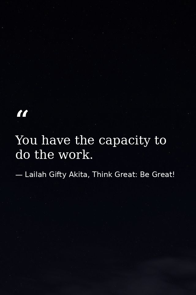 You have the capacity to do the work. — Lailah Gifty Akita, Think Great: Be Great!