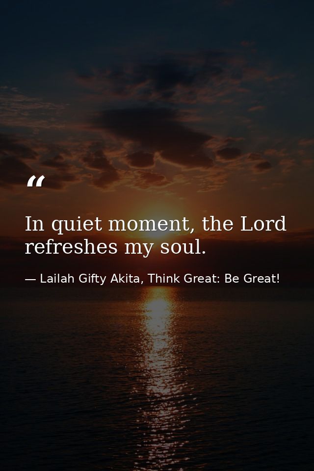In quiet moment, the Lord refreshes my soul. — Lailah Gifty Akita, Think Great: Be Great!