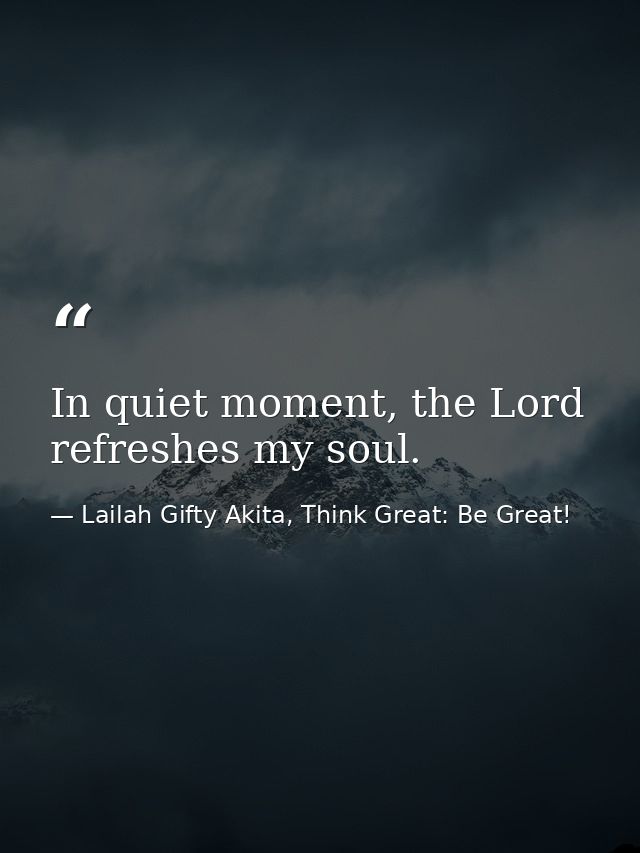 In quiet moment, the Lord refreshes my soul. — Lailah Gifty Akita, Think Great: Be Great!