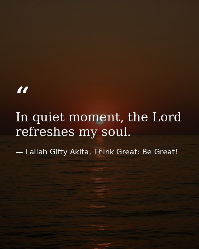 In quiet moment, the Lord refreshes my soul. — Lailah Gifty Akita, Think Great: Be Great!