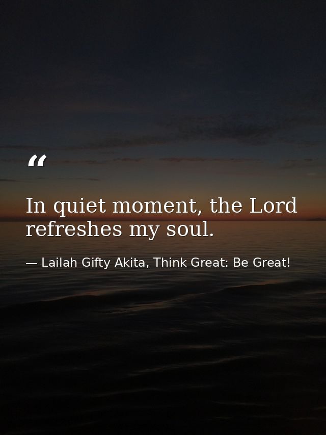 In quiet moment, the Lord refreshes my soul. — Lailah Gifty Akita, Think Great: Be Great!