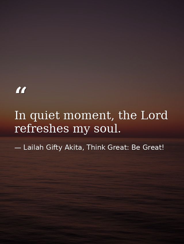 In quiet moment, the Lord refreshes my soul. — Lailah Gifty Akita, Think Great: Be Great!