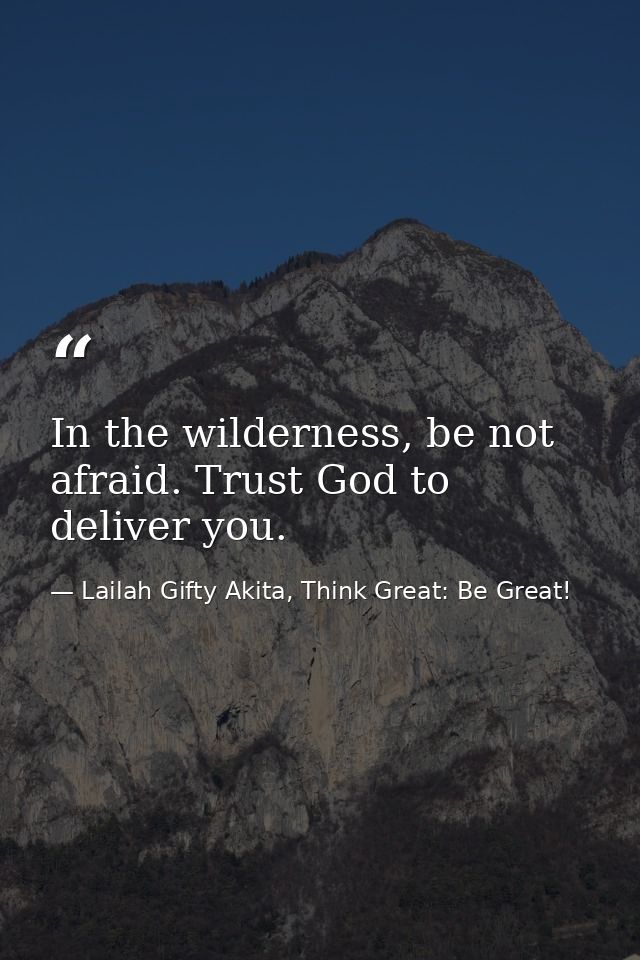 In the wilderness, be not afraid. Trust God to deliver you. — Lailah Gifty Akita, Think Great: Be Great!