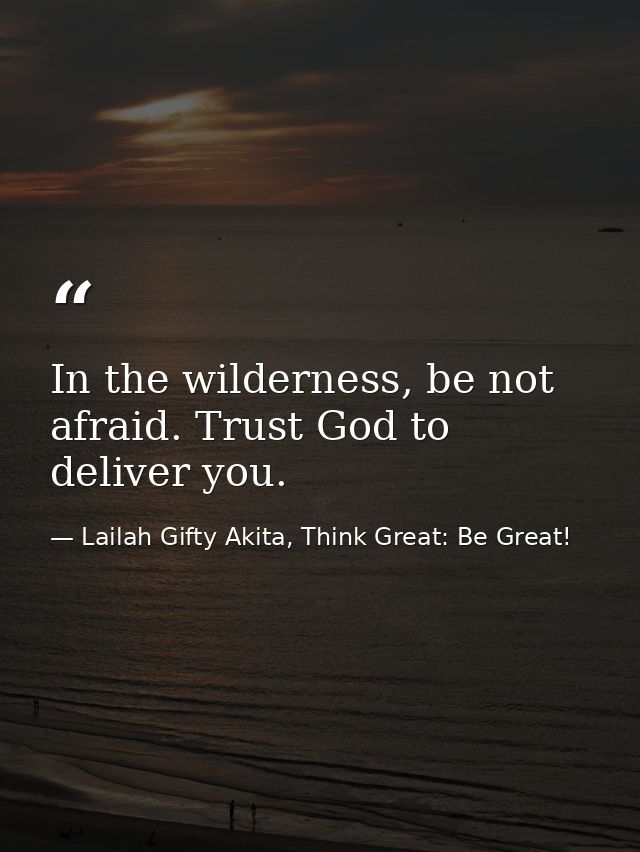 In the wilderness, be not afraid. Trust God to deliver you. — Lailah Gifty Akita, Think Great: Be Great!