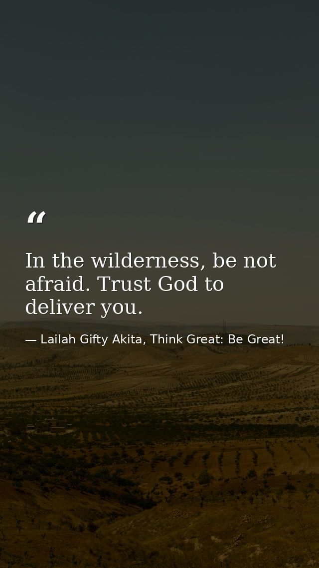 In the wilderness, be not afraid. Trust God to deliver you. — Lailah Gifty Akita, Think Great: Be Great!