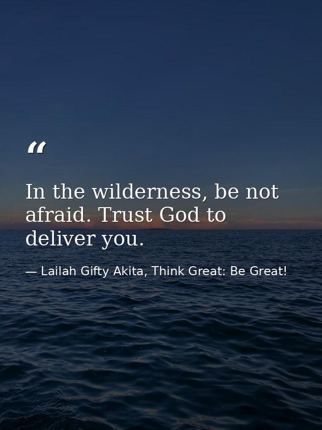 In the wilderness, be not afraid. Trust God to deliver you. — Lailah Gifty Akita, Think Great: Be Great!