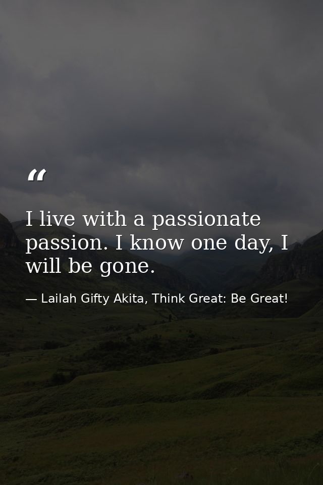 I live with a passionate passion. I know one day, I will be gone. — Lailah Gifty Akita, Think Great: Be Great!