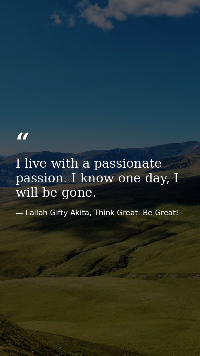 I live with a passionate passion. I know one day, I will be gone. — Lailah Gifty Akita, Think Great: Be Great!