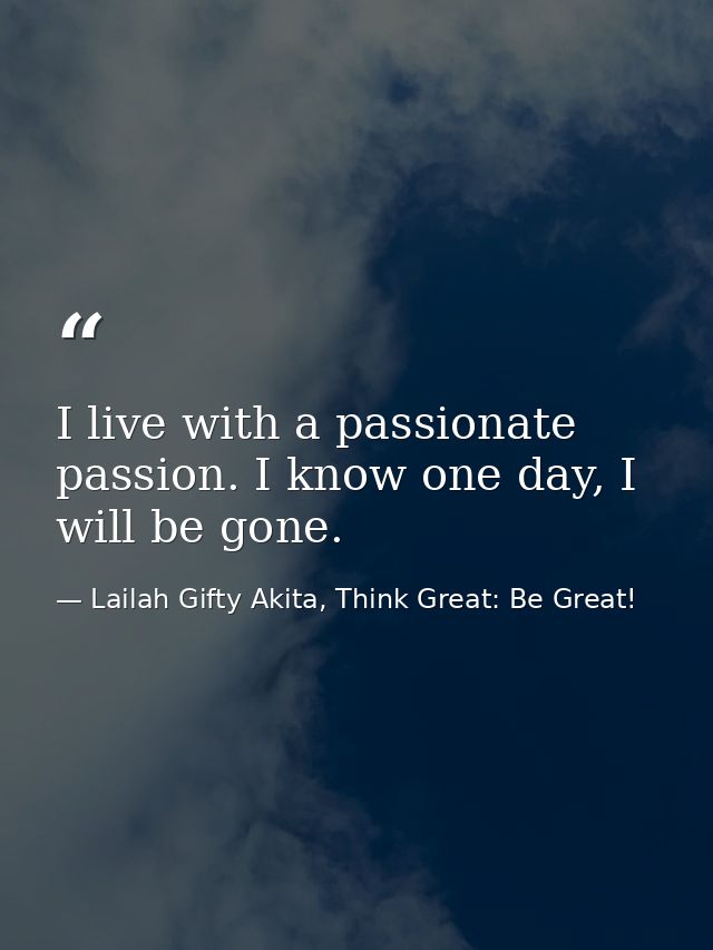I live with a passionate passion. I know one day, I will be gone. — Lailah Gifty Akita, Think Great: Be Great!