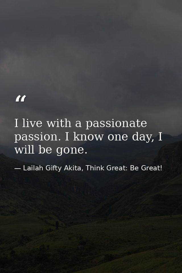 I live with a passionate passion. I know one day, I will be gone. — Lailah Gifty Akita, Think Great: Be Great!