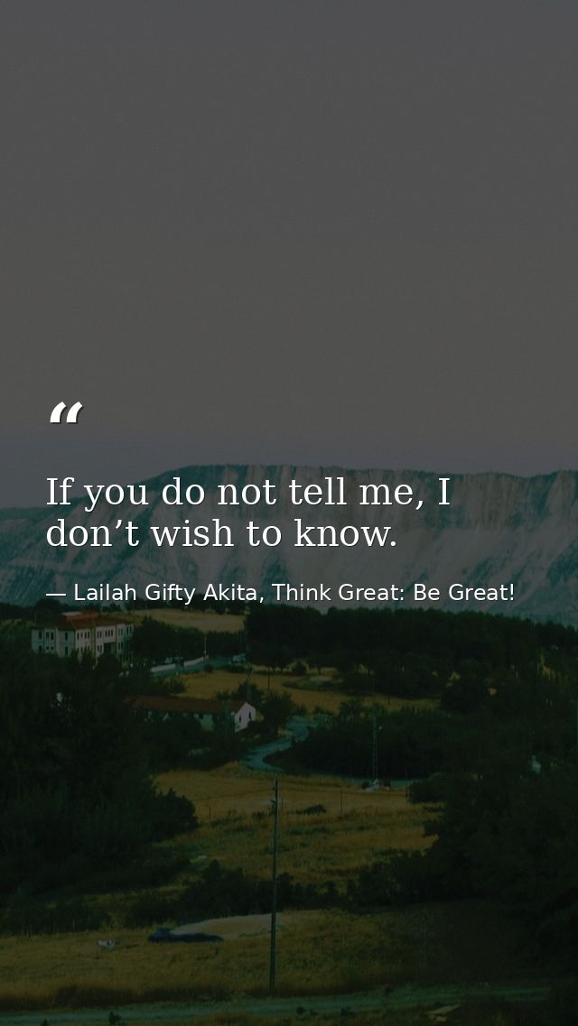 If you do not tell me, I don’t wish to know. — Lailah Gifty Akita, Think Great: Be Great!