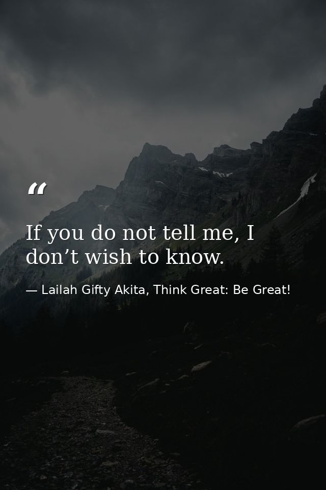 If you do not tell me, I don’t wish to know. — Lailah Gifty Akita, Think Great: Be Great!