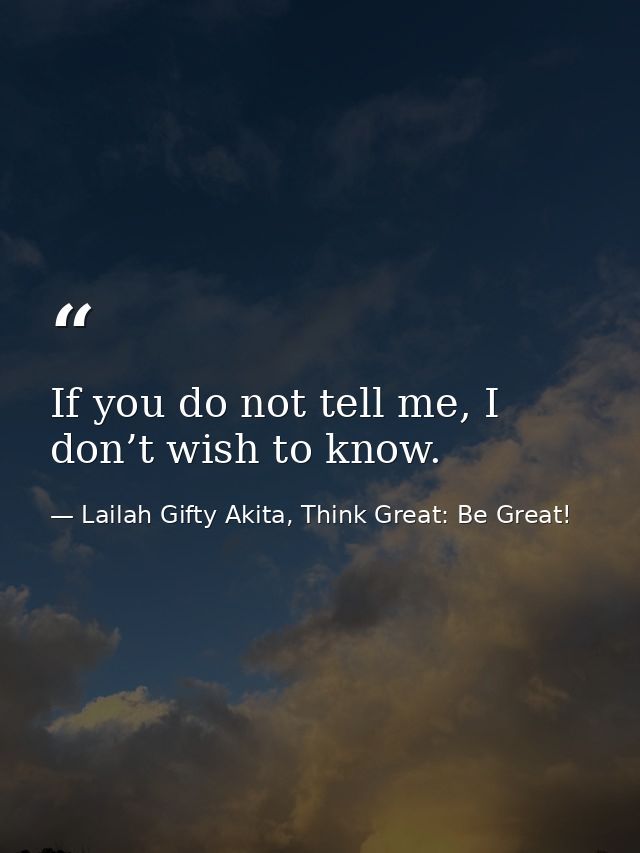 If you do not tell me, I don’t wish to know. — Lailah Gifty Akita, Think Great: Be Great!