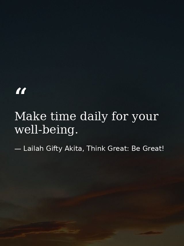 Make time daily for your well-being. — Lailah Gifty Akita, Think Great: Be Great!