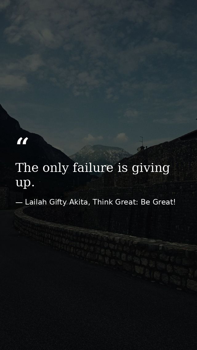 The only failure is giving up. — Lailah Gifty Akita, Think Great: Be Great!