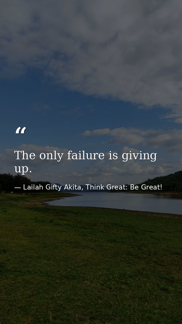 The only failure is giving up. — Lailah Gifty Akita, Think Great: Be Great!