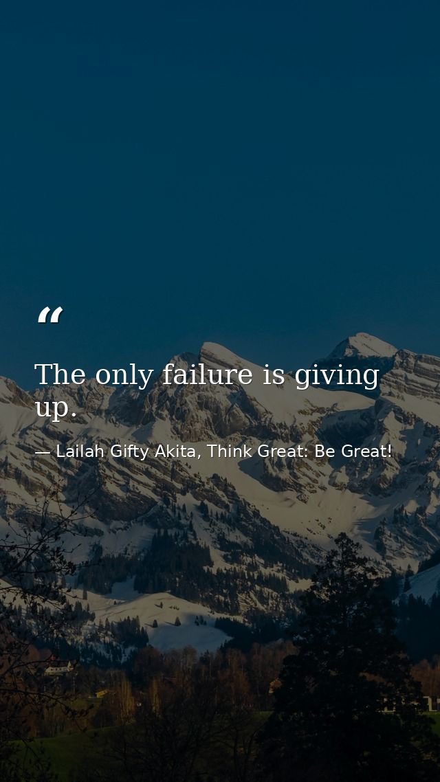 The only failure is giving up. — Lailah Gifty Akita, Think Great: Be Great!