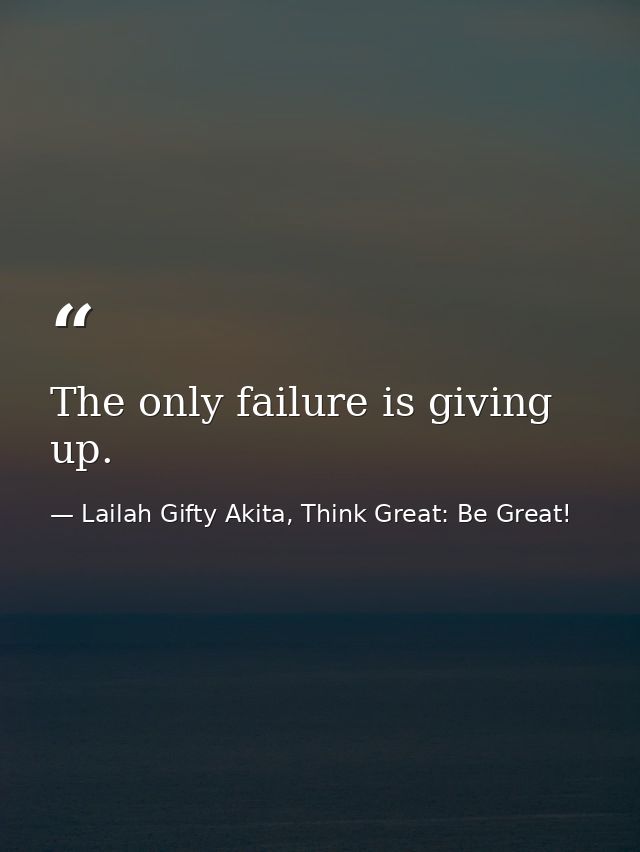 The only failure is giving up. — Lailah Gifty Akita, Think Great: Be Great!