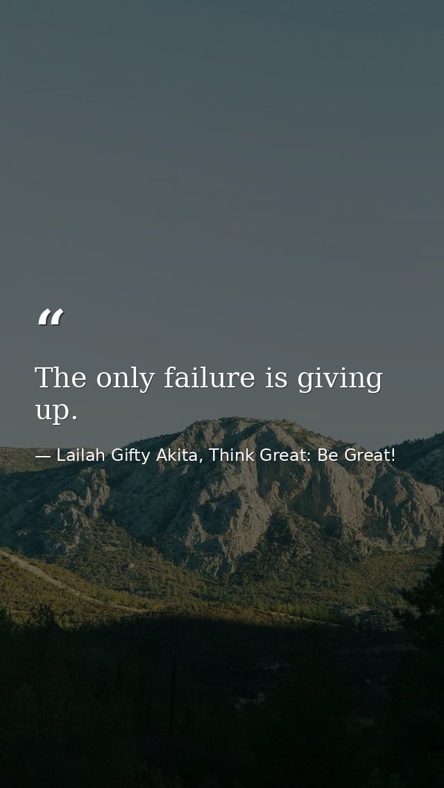 The only failure is giving up. — Lailah Gifty Akita, Think Great: Be Great!