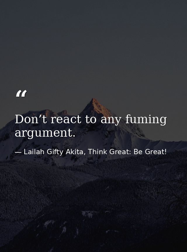 Don’t react to any fuming argument. — Lailah Gifty Akita, Think Great: Be Great!