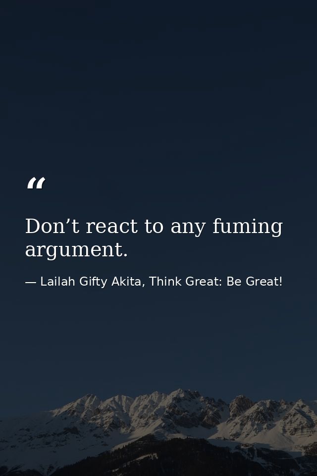 Don’t react to any fuming argument. — Lailah Gifty Akita, Think Great: Be Great!