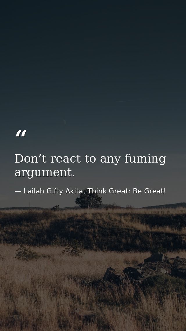 Don’t react to any fuming argument. — Lailah Gifty Akita, Think Great: Be Great!