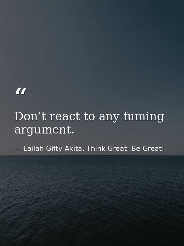 Don’t react to any fuming argument. — Lailah Gifty Akita, Think Great: Be Great!