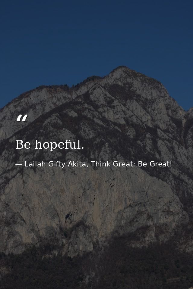 Be hopeful. — Lailah Gifty Akita, Think Great: Be Great!