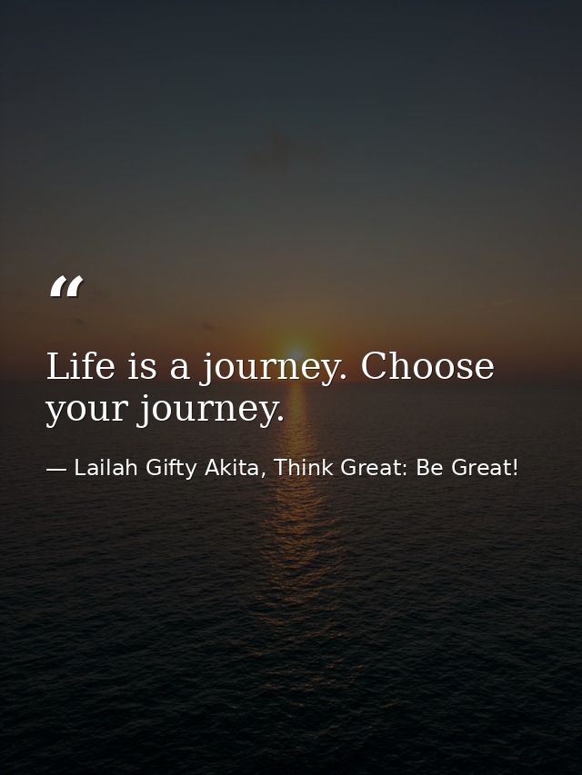 Life is a journey. Choose your journey. — Lailah Gifty Akita, Think Great: Be Great!
