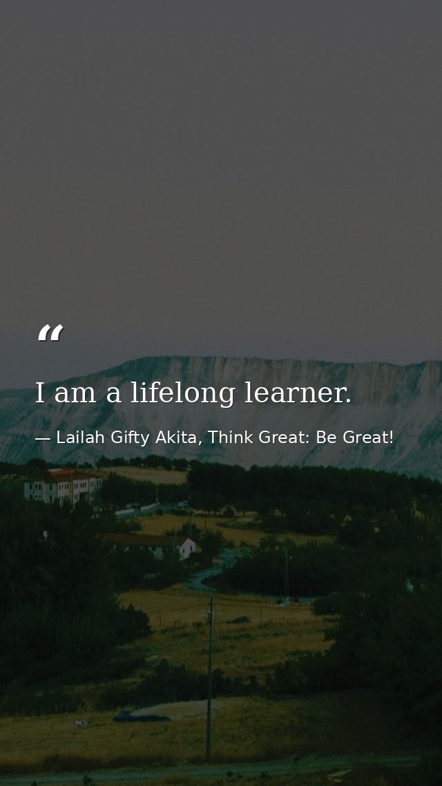 I am a lifelong learner. — Lailah Gifty Akita, Think Great: Be Great!