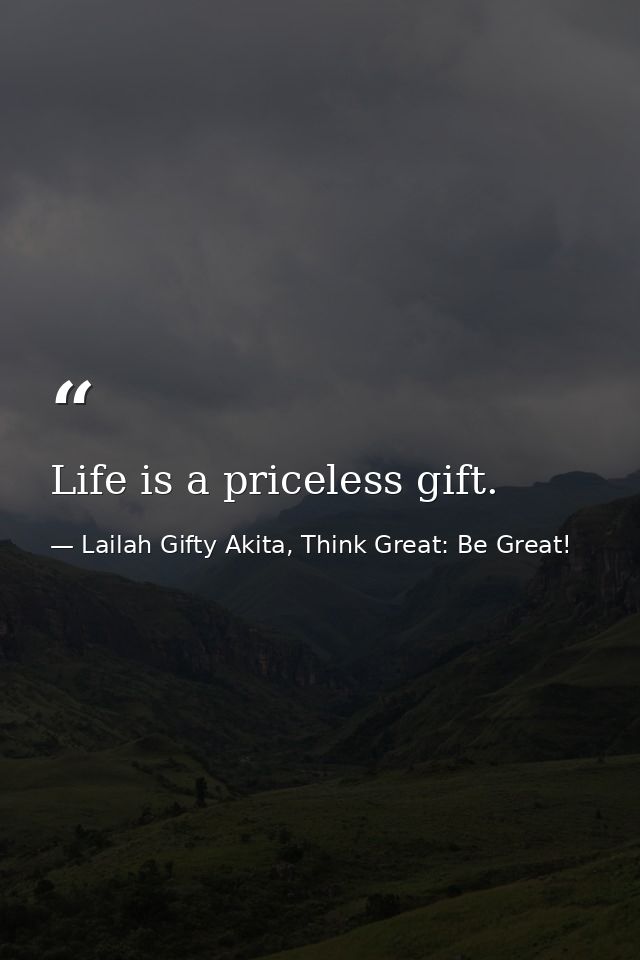 Life is a priceless gift. — Lailah Gifty Akita, Think Great: Be Great!
