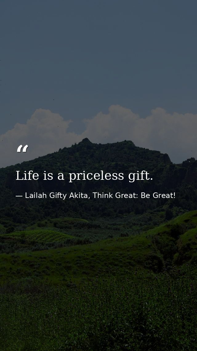 Life is a priceless gift. — Lailah Gifty Akita, Think Great: Be Great!