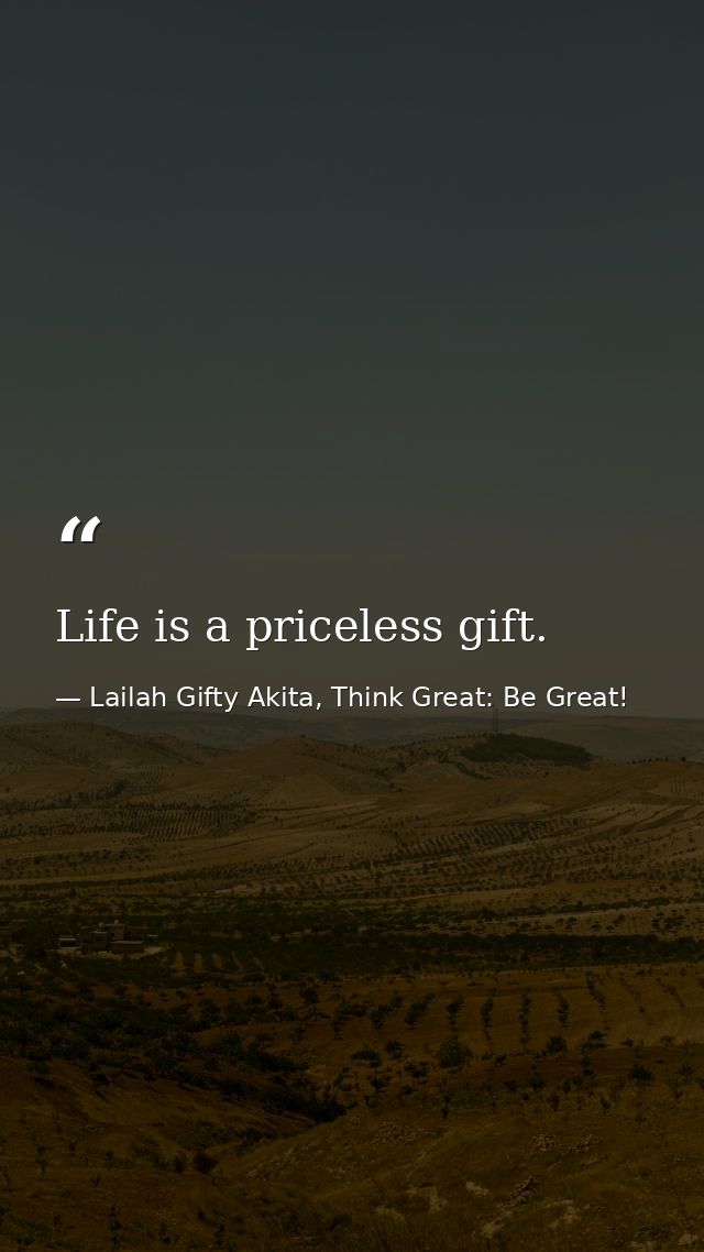 Life is a priceless gift. — Lailah Gifty Akita, Think Great: Be Great!
