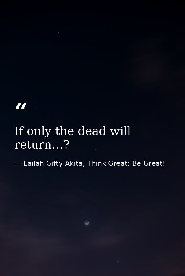 If only the dead will return…? — Lailah Gifty Akita, Think Great: Be Great!