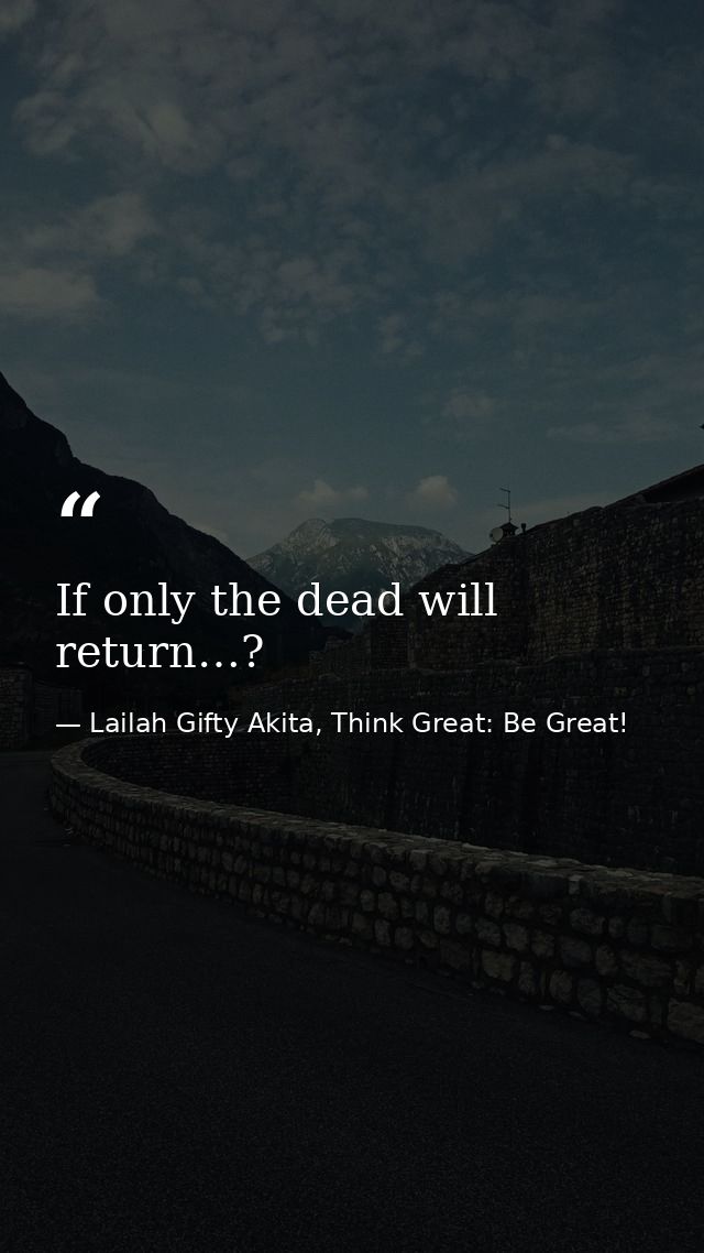 If only the dead will return…? — Lailah Gifty Akita, Think Great: Be Great!