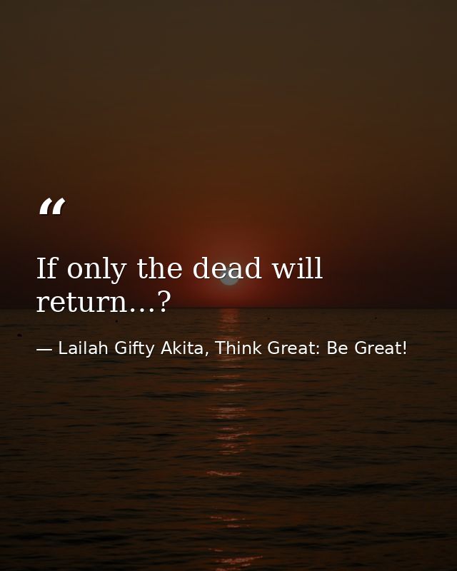 If only the dead will return…? — Lailah Gifty Akita, Think Great: Be Great!