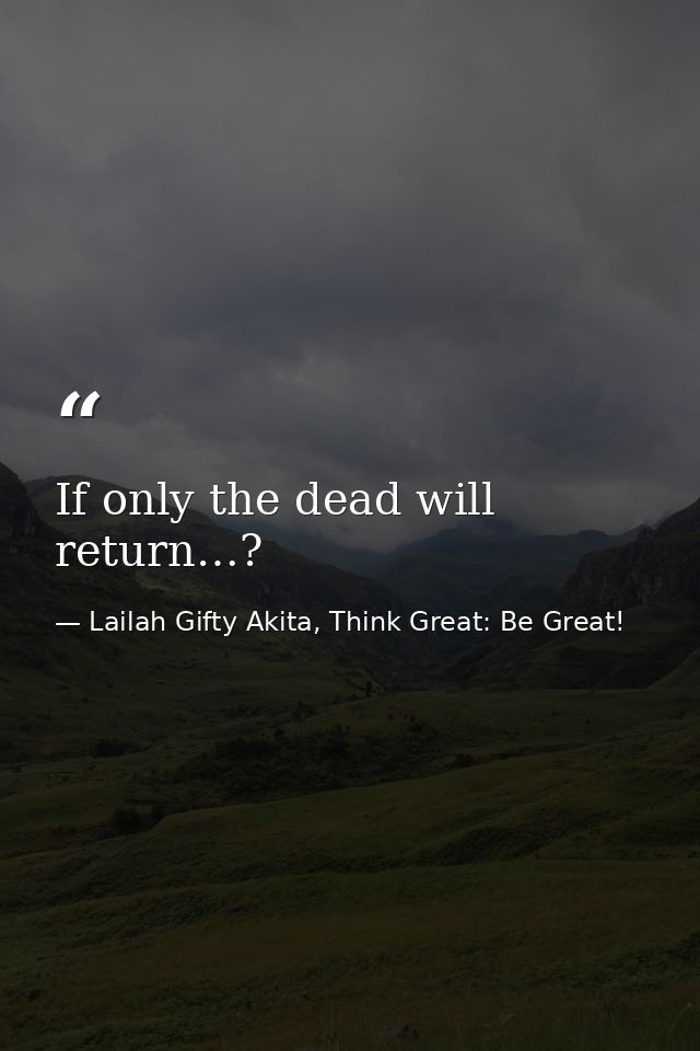 If only the dead will return…? — Lailah Gifty Akita, Think Great: Be Great!