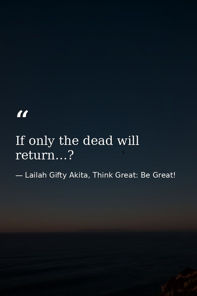 If only the dead will return…? — Lailah Gifty Akita, Think Great: Be Great!