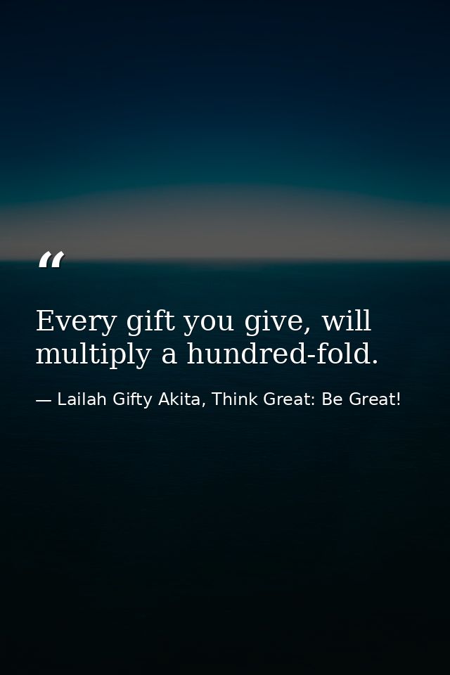 Every gift you give, will multiply a hundred-fold. — Lailah Gifty Akita, Think Great: Be Great!