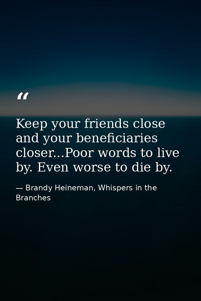 Keep your friends close and your beneficiaries closer...Poor words to live by. Even worse to die by. — Brandy Heineman, Whispers in the Branches
