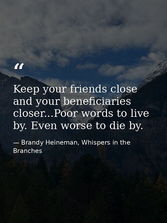 Keep your friends close and your beneficiaries closer...Poor words to live by. Even worse to die by. — Brandy Heineman, Whispers in the Branches