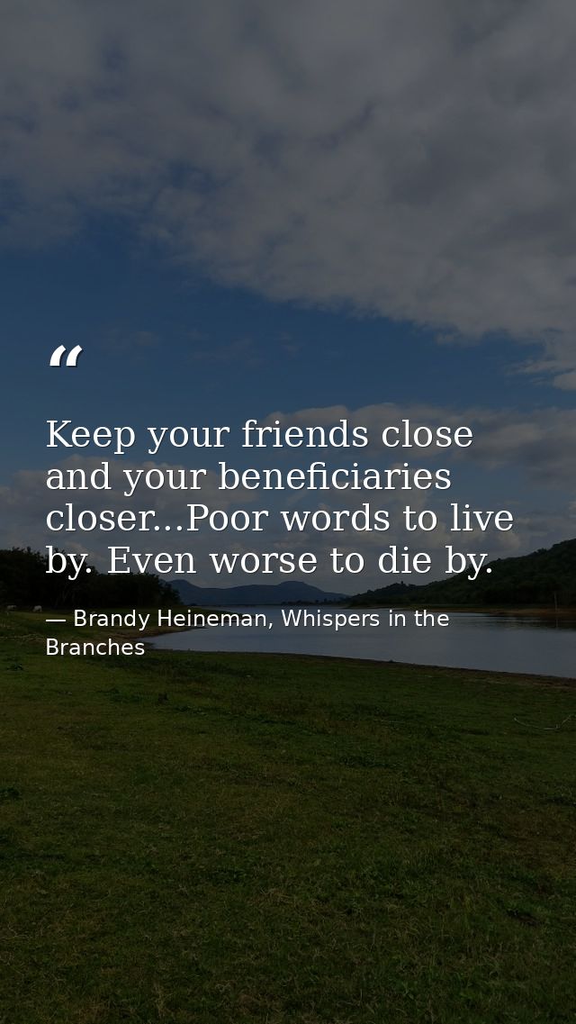 Keep your friends close and your beneficiaries closer...Poor words to live by. Even worse to die by. — Brandy Heineman, Whispers in the Branches