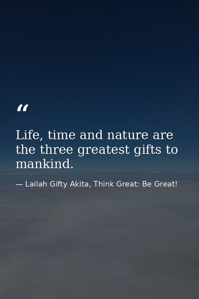 Life, time and nature are the three greatest gifts to mankind. — Lailah Gifty Akita, Think Great: Be Great!